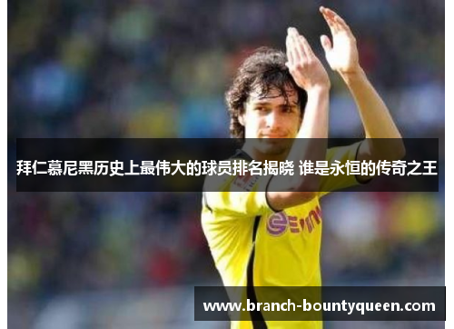 拜仁慕尼黑历史上最伟大的球员排名揭晓 谁是永恒的传奇之王