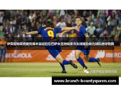 伊雷妮帕雷德斯凭借丰富经验在巴萨女足防线多次头球建功助力球队防守稳固