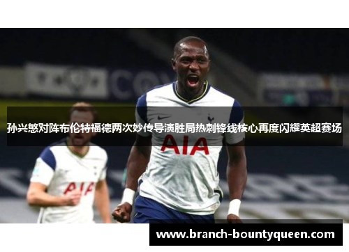 孙兴慜对阵布伦特福德两次妙传导演胜局热刺锋线核心再度闪耀英超赛场