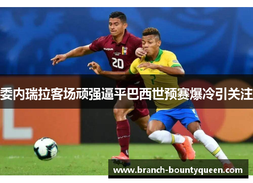 委内瑞拉客场顽强逼平巴西世预赛爆冷引关注